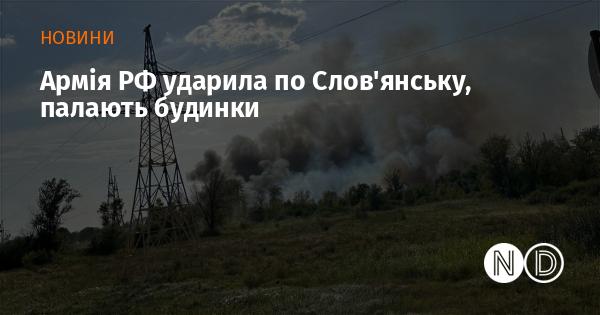 Армія Російської Федерації здійснила напад на Слов'янськ, внаслідок чого загорілися житлові будинки.