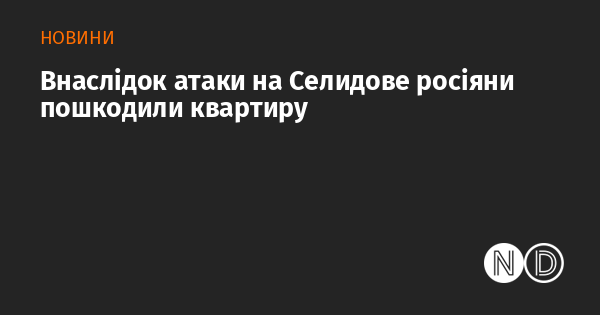 В результаті нападу на Селидове російські війська завдали шкоди житловій квартирі.