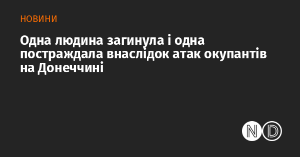 Внаслідок нападів агресорів на Донеччині одна особа загинула, а ще одна отримала травми.