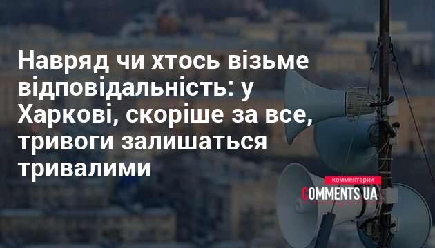 Малоймовірно, що знайдеться хтось, хто готовий взяти на себе відповідальність: у Харкові, ймовірно, тривоги триватимуть ще довго.