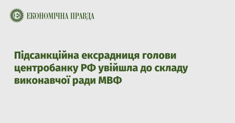 Ексрадниця голови центрального банку Росії, яка підпадає під санкції, стала членом виконавчої ради Міжнародного валютного фонду.