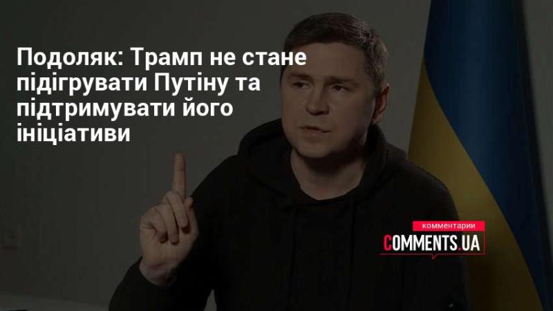 Подоляк: Трамп не буде сприяти Путіну та підтримувати його задуми.